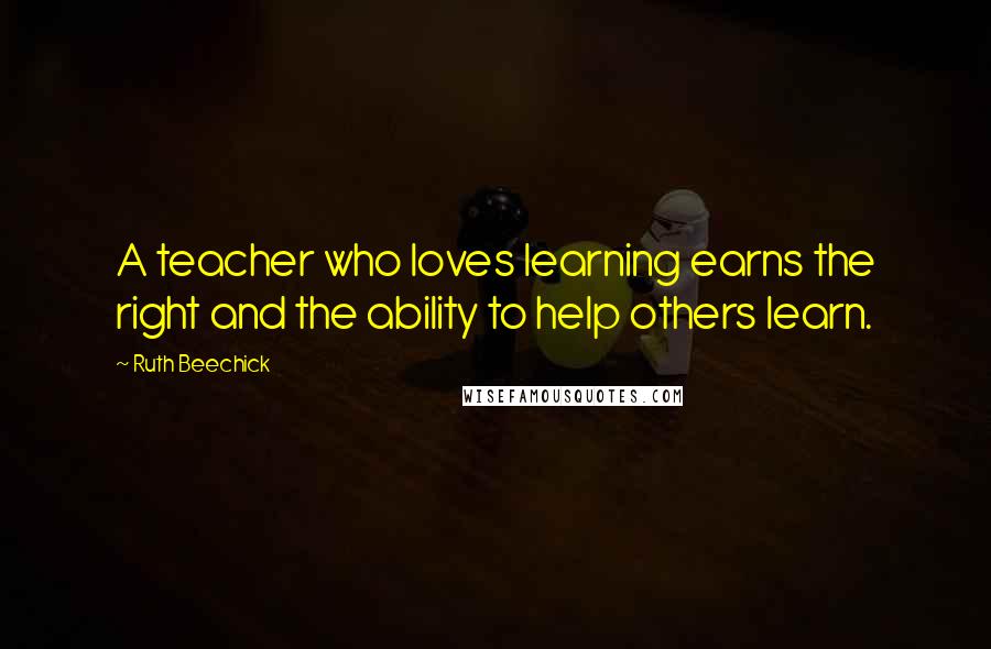 Ruth Beechick Quotes: A teacher who loves learning earns the right and the ability to help others learn.