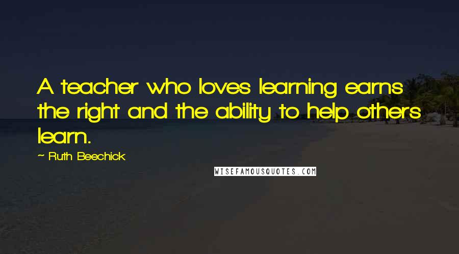 Ruth Beechick Quotes: A teacher who loves learning earns the right and the ability to help others learn.