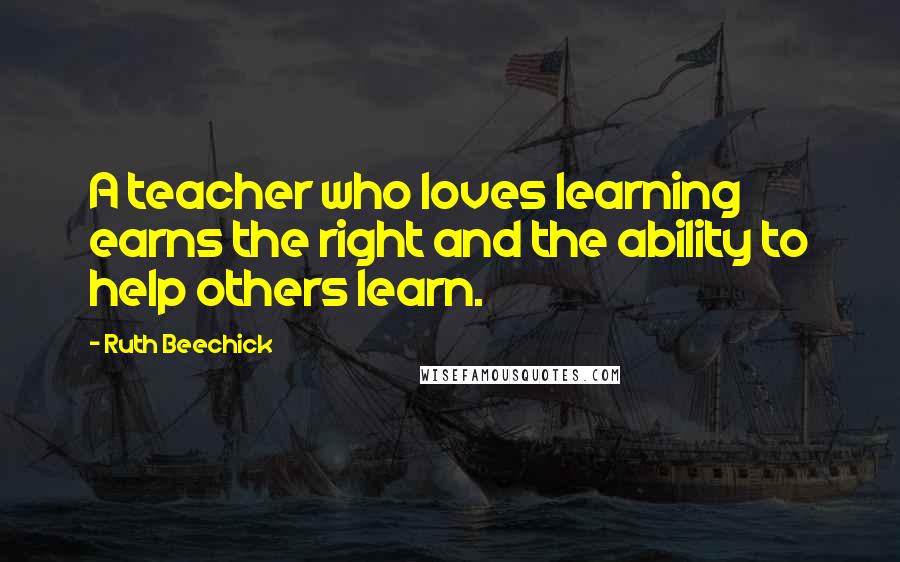 Ruth Beechick Quotes: A teacher who loves learning earns the right and the ability to help others learn.