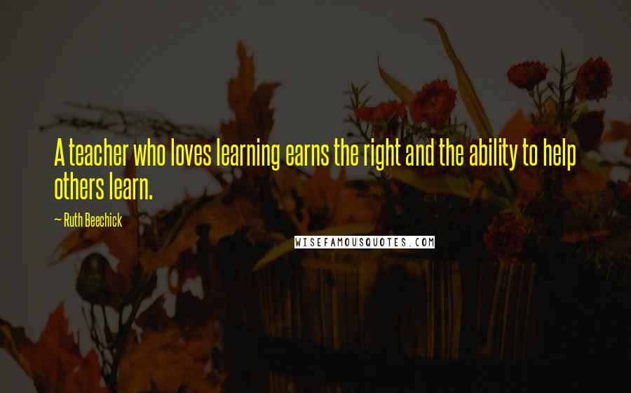 Ruth Beechick Quotes: A teacher who loves learning earns the right and the ability to help others learn.