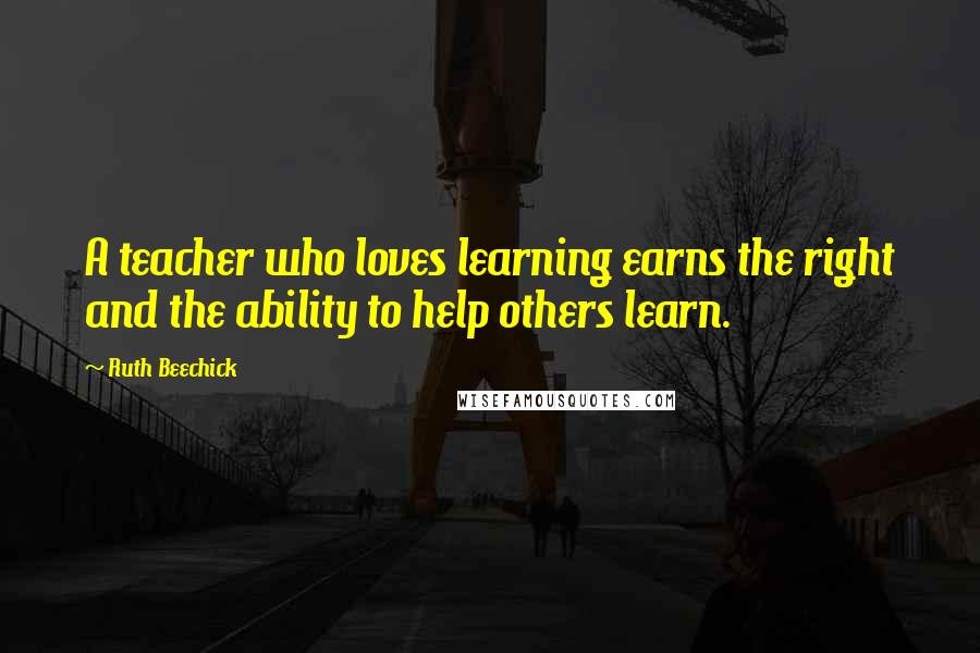 Ruth Beechick Quotes: A teacher who loves learning earns the right and the ability to help others learn.