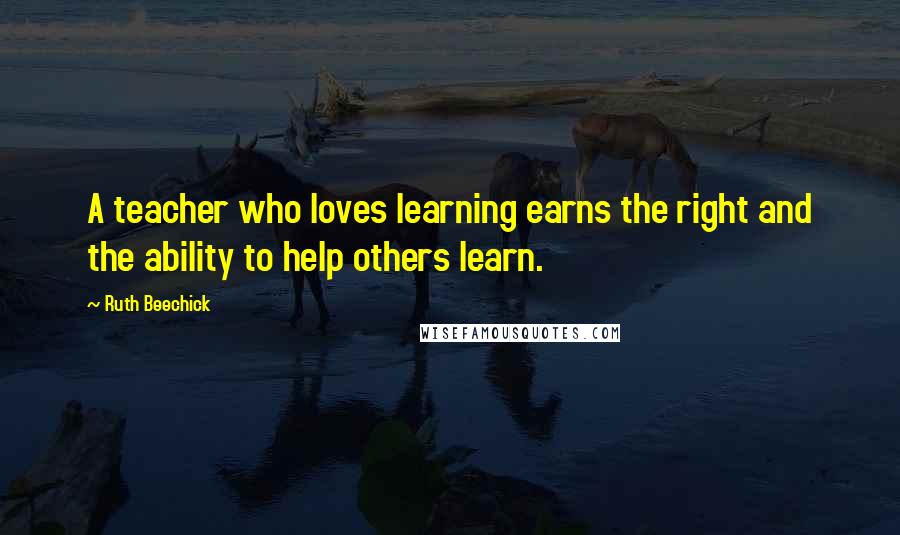 Ruth Beechick Quotes: A teacher who loves learning earns the right and the ability to help others learn.