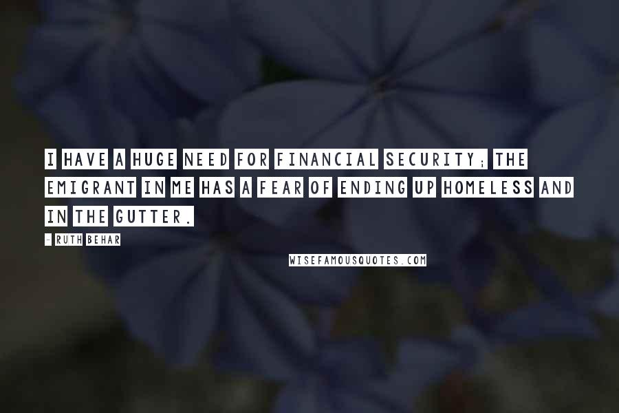 Ruth Behar Quotes: I have a huge need for financial security; the emigrant in me has a fear of ending up homeless and in the gutter.