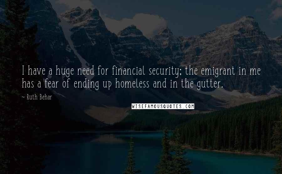 Ruth Behar Quotes: I have a huge need for financial security; the emigrant in me has a fear of ending up homeless and in the gutter.