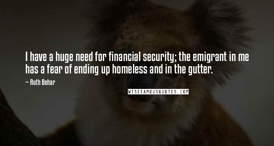 Ruth Behar Quotes: I have a huge need for financial security; the emigrant in me has a fear of ending up homeless and in the gutter.