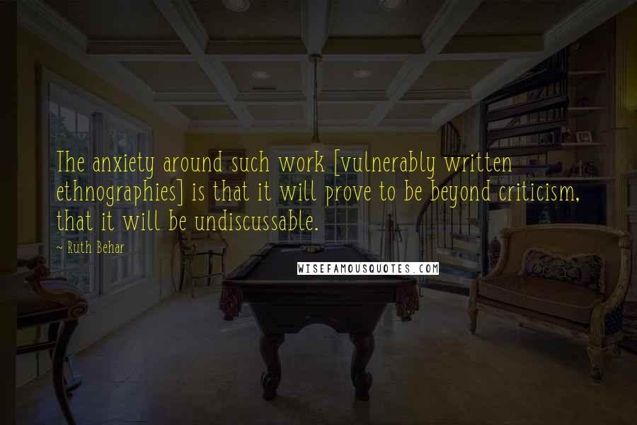 Ruth Behar Quotes: The anxiety around such work [vulnerably written ethnographies] is that it will prove to be beyond criticism, that it will be undiscussable.