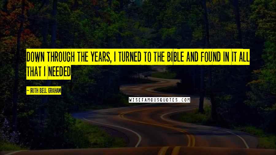 Ruth Bell Graham Quotes: Down through the years, I turned to the Bible and found in it all that I needed