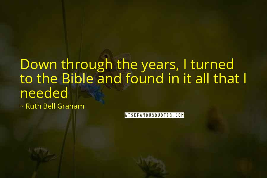 Ruth Bell Graham Quotes: Down through the years, I turned to the Bible and found in it all that I needed