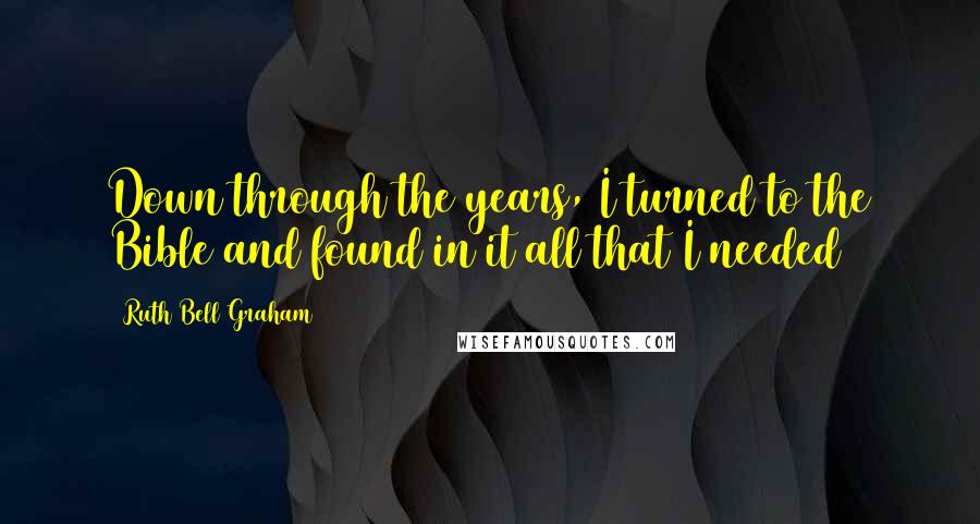 Ruth Bell Graham Quotes: Down through the years, I turned to the Bible and found in it all that I needed