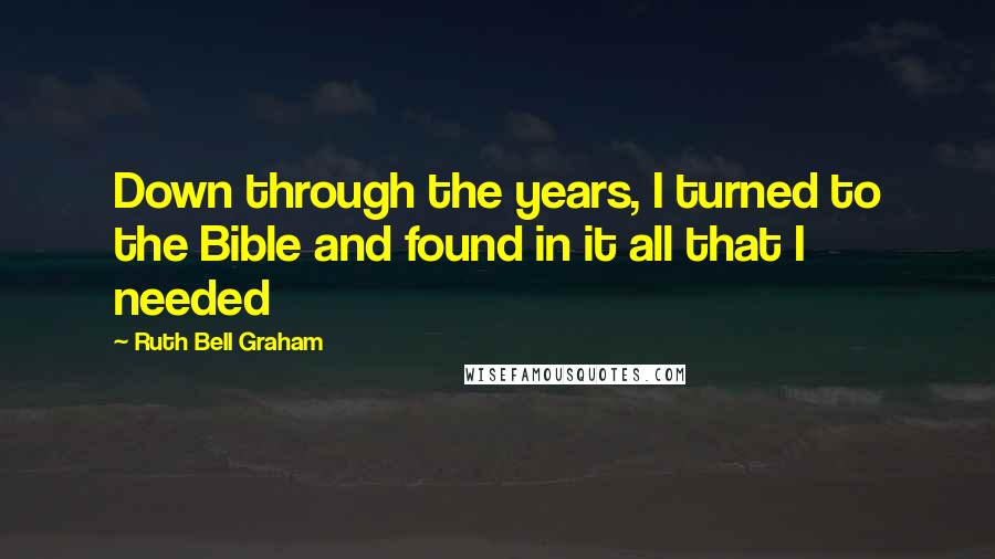 Ruth Bell Graham Quotes: Down through the years, I turned to the Bible and found in it all that I needed