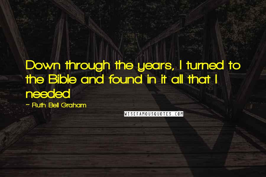 Ruth Bell Graham Quotes: Down through the years, I turned to the Bible and found in it all that I needed