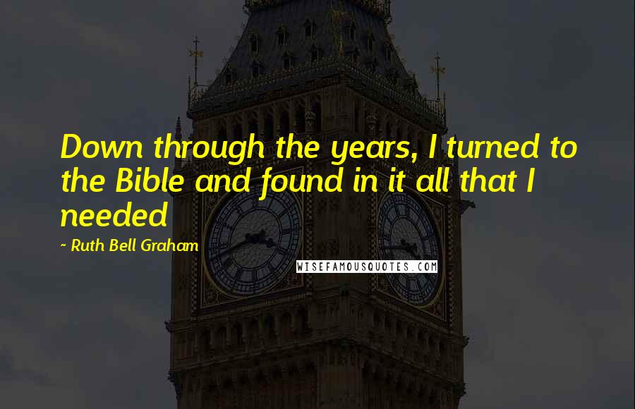 Ruth Bell Graham Quotes: Down through the years, I turned to the Bible and found in it all that I needed