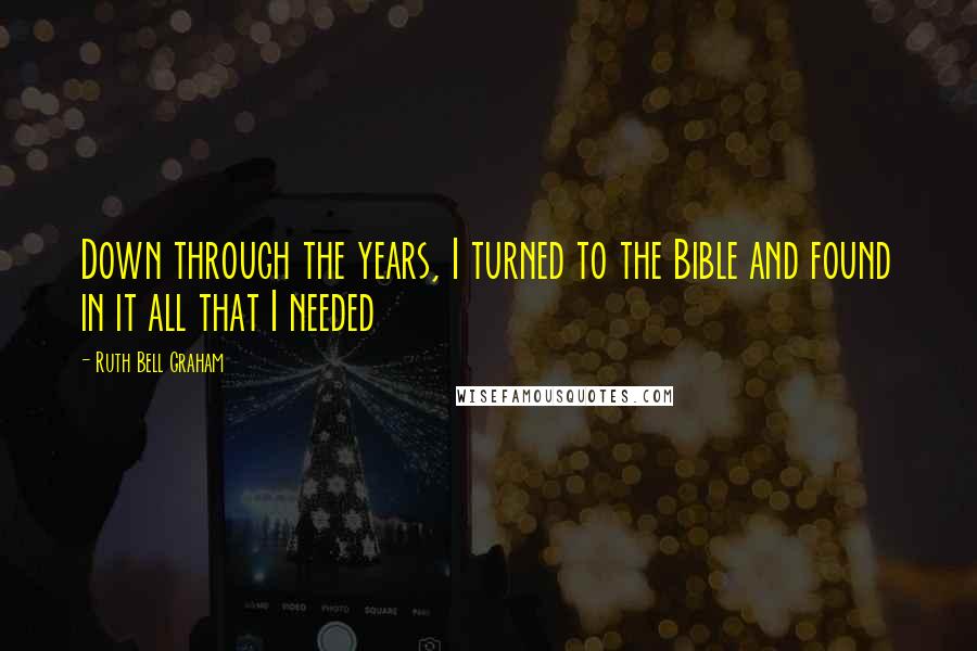 Ruth Bell Graham Quotes: Down through the years, I turned to the Bible and found in it all that I needed