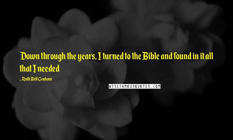 Ruth Bell Graham Quotes: Down through the years, I turned to the Bible and found in it all that I needed