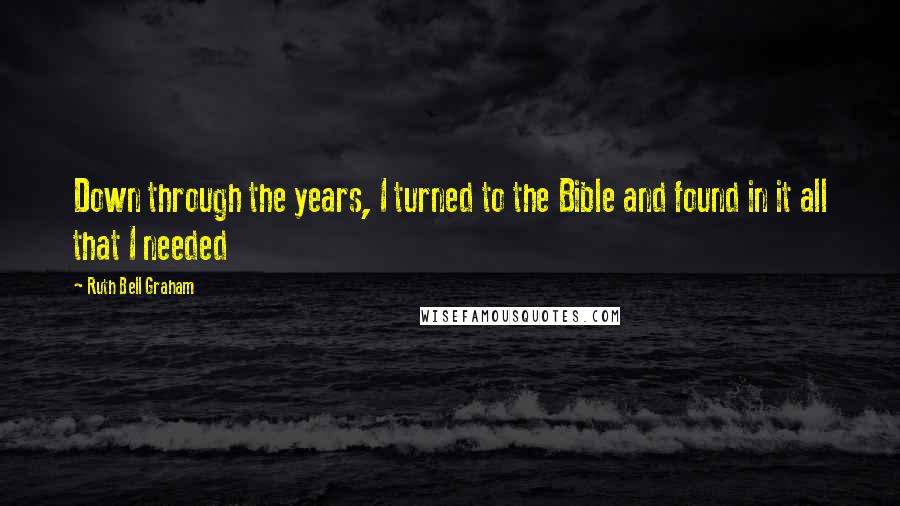 Ruth Bell Graham Quotes: Down through the years, I turned to the Bible and found in it all that I needed