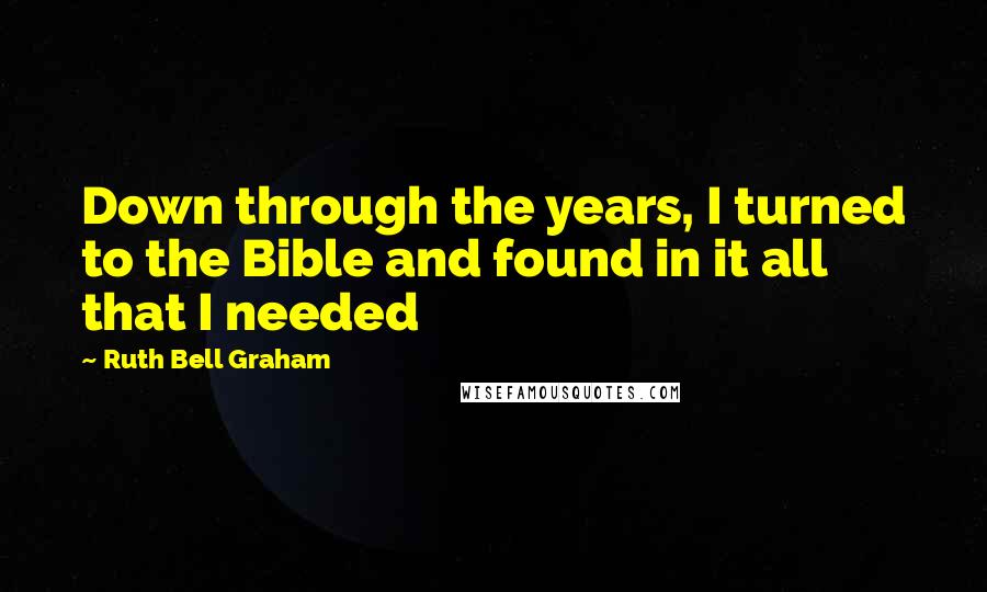 Ruth Bell Graham Quotes: Down through the years, I turned to the Bible and found in it all that I needed