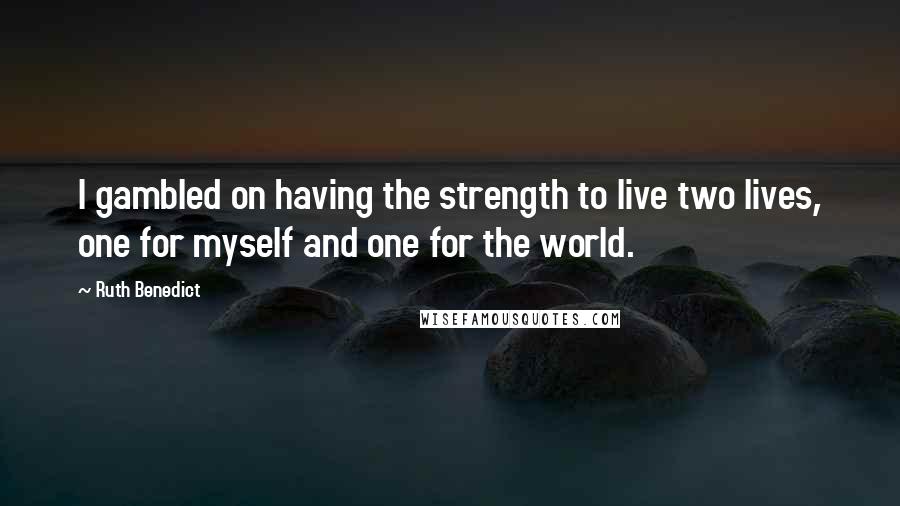 Ruth Benedict Quotes: I gambled on having the strength to live two lives, one for myself and one for the world.