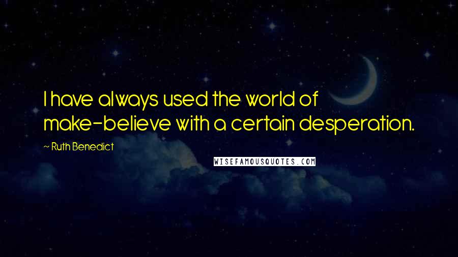 Ruth Benedict Quotes: I have always used the world of make-believe with a certain desperation.