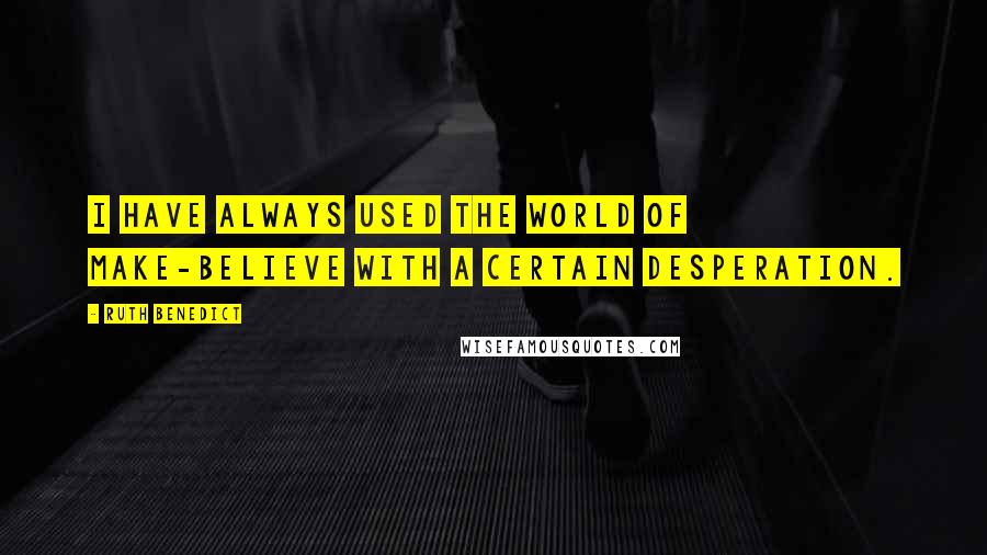 Ruth Benedict Quotes: I have always used the world of make-believe with a certain desperation.