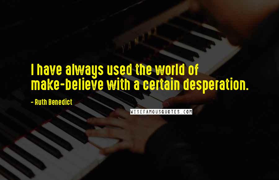 Ruth Benedict Quotes: I have always used the world of make-believe with a certain desperation.