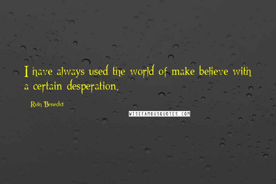 Ruth Benedict Quotes: I have always used the world of make-believe with a certain desperation.