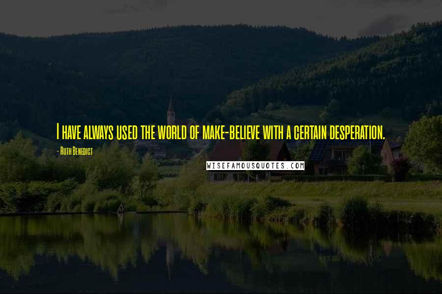 Ruth Benedict Quotes: I have always used the world of make-believe with a certain desperation.