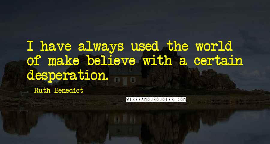 Ruth Benedict Quotes: I have always used the world of make-believe with a certain desperation.