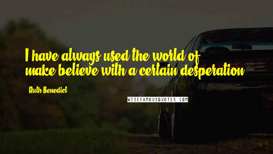 Ruth Benedict Quotes: I have always used the world of make-believe with a certain desperation.