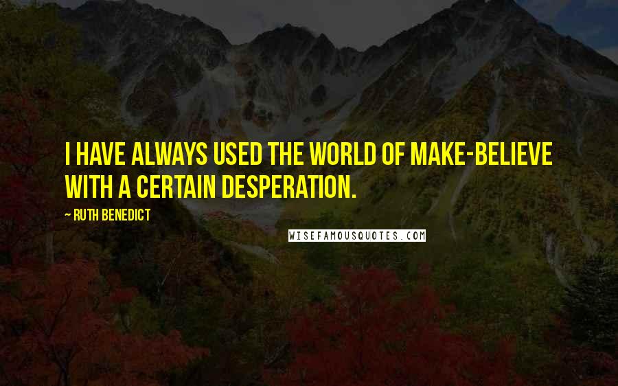 Ruth Benedict Quotes: I have always used the world of make-believe with a certain desperation.