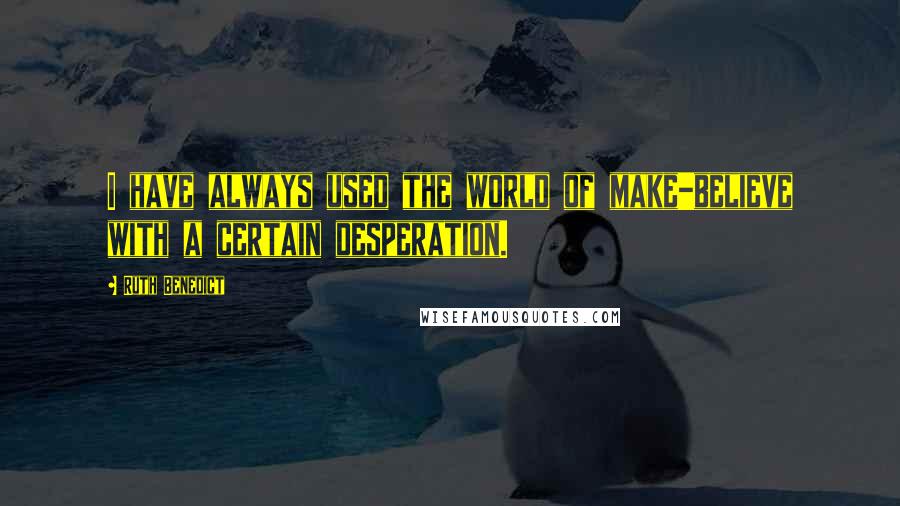 Ruth Benedict Quotes: I have always used the world of make-believe with a certain desperation.