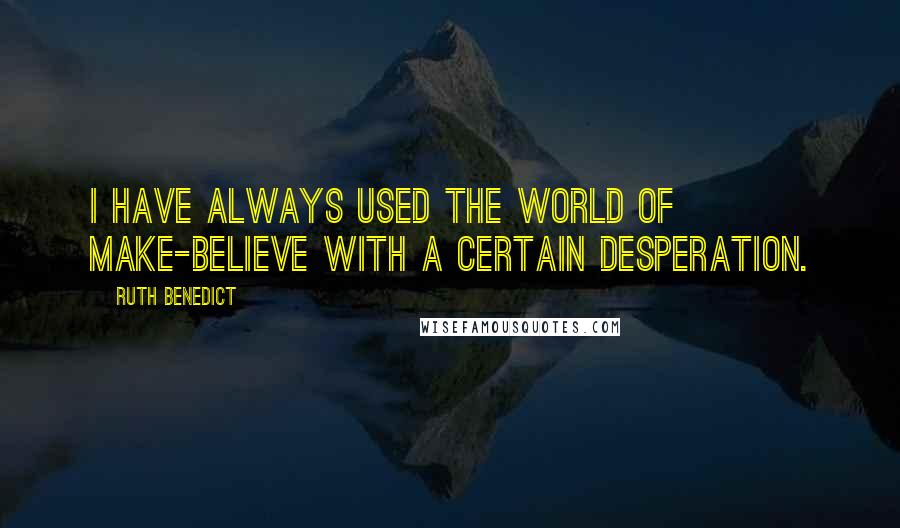 Ruth Benedict Quotes: I have always used the world of make-believe with a certain desperation.