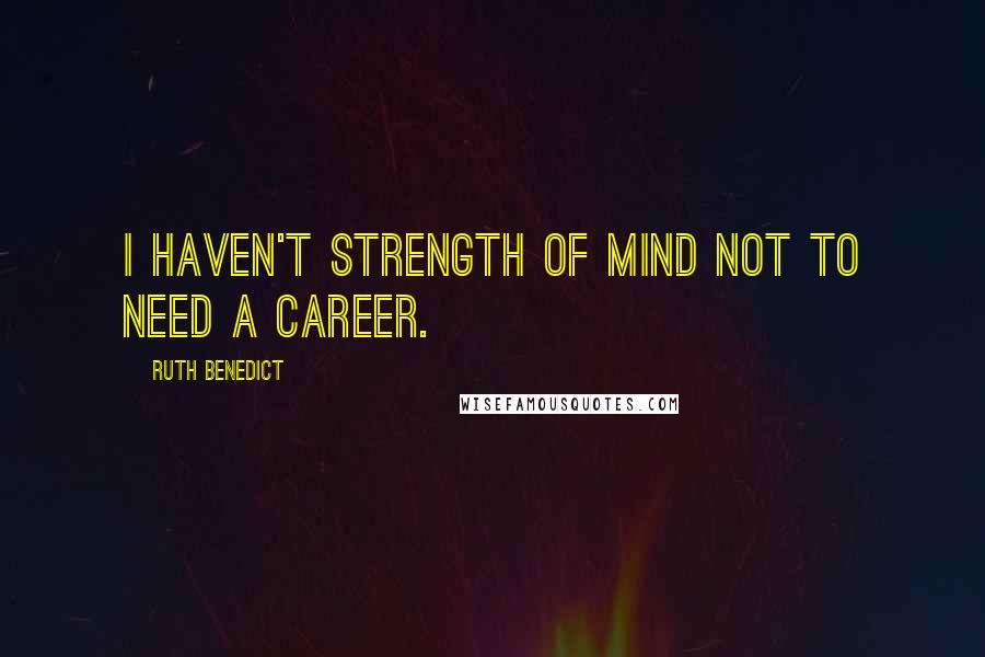 Ruth Benedict Quotes: I haven't strength of mind not to need a career.