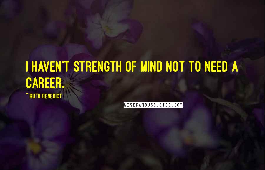 Ruth Benedict Quotes: I haven't strength of mind not to need a career.