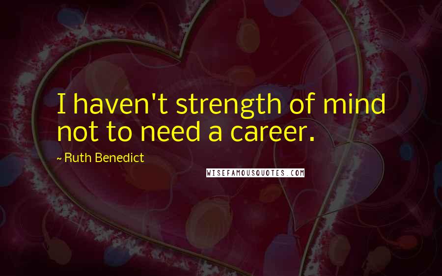 Ruth Benedict Quotes: I haven't strength of mind not to need a career.