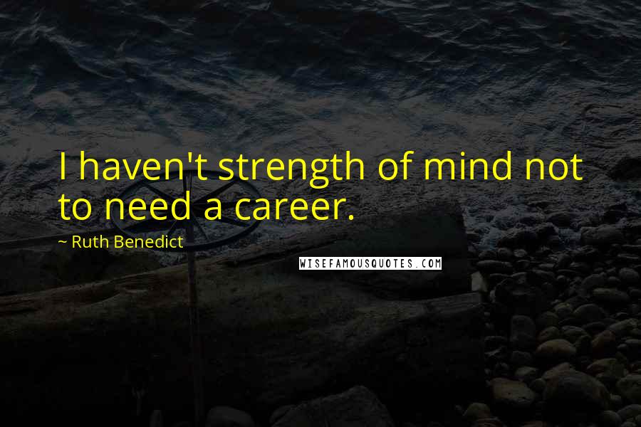 Ruth Benedict Quotes: I haven't strength of mind not to need a career.