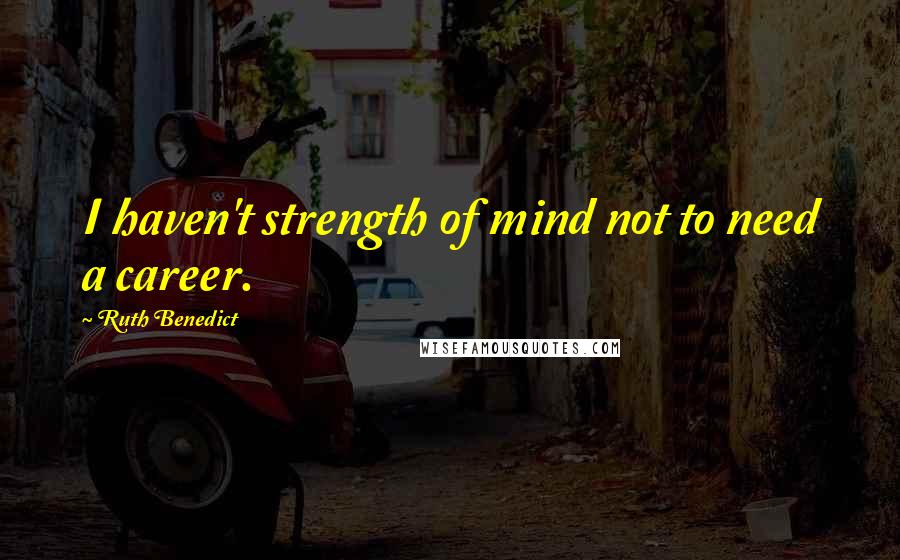 Ruth Benedict Quotes: I haven't strength of mind not to need a career.