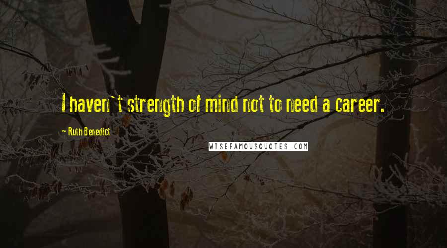 Ruth Benedict Quotes: I haven't strength of mind not to need a career.