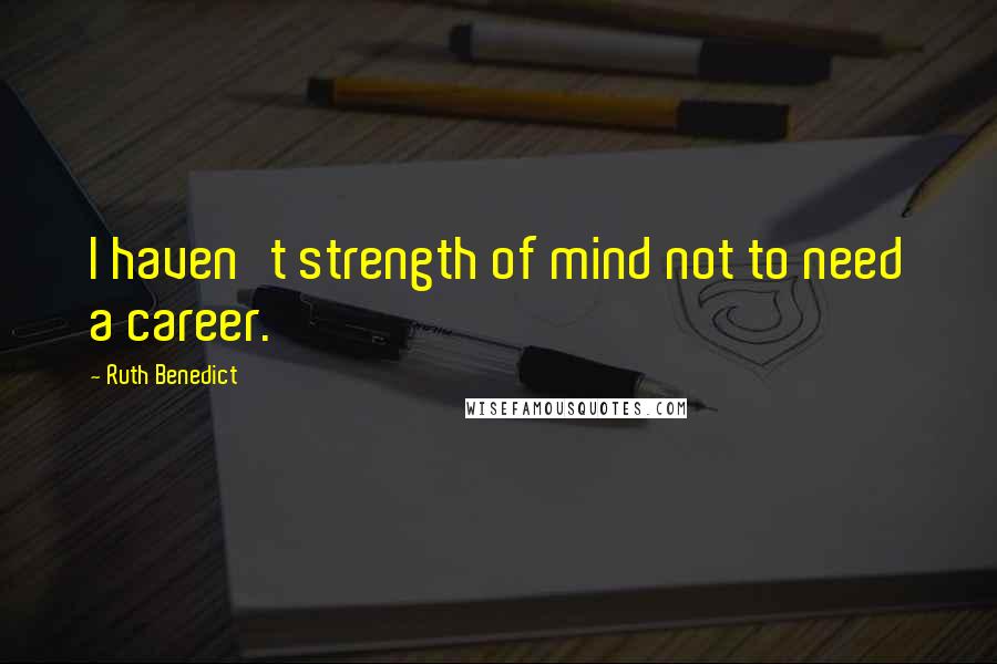 Ruth Benedict Quotes: I haven't strength of mind not to need a career.