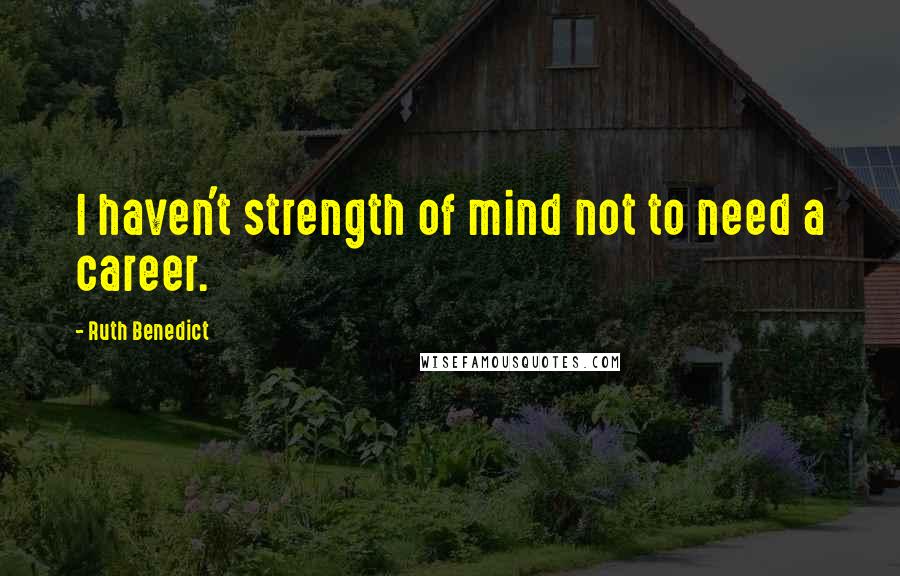 Ruth Benedict Quotes: I haven't strength of mind not to need a career.