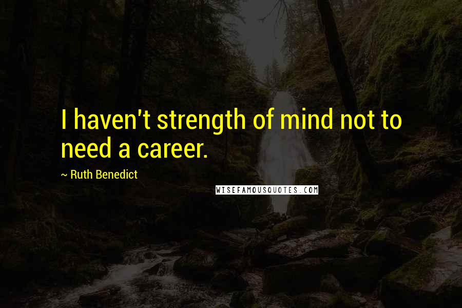 Ruth Benedict Quotes: I haven't strength of mind not to need a career.