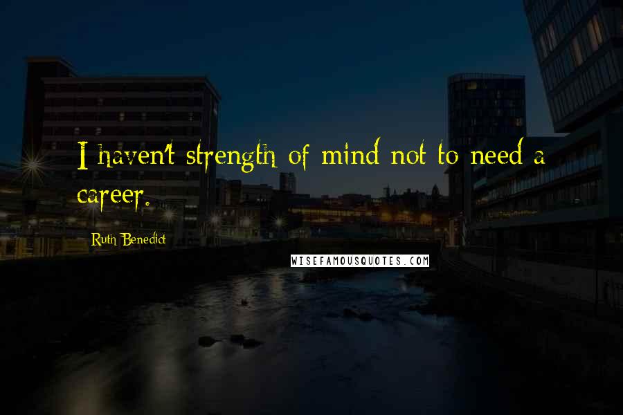 Ruth Benedict Quotes: I haven't strength of mind not to need a career.