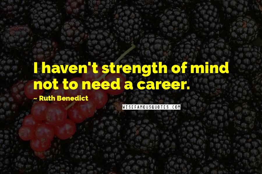 Ruth Benedict Quotes: I haven't strength of mind not to need a career.