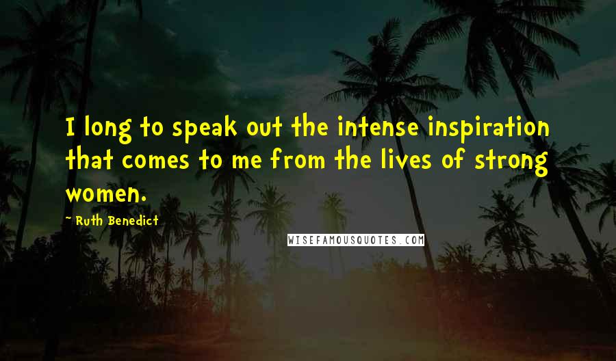 Ruth Benedict Quotes: I long to speak out the intense inspiration that comes to me from the lives of strong women.