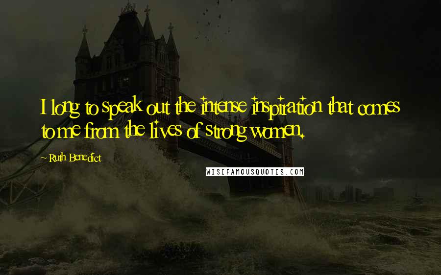 Ruth Benedict Quotes: I long to speak out the intense inspiration that comes to me from the lives of strong women.