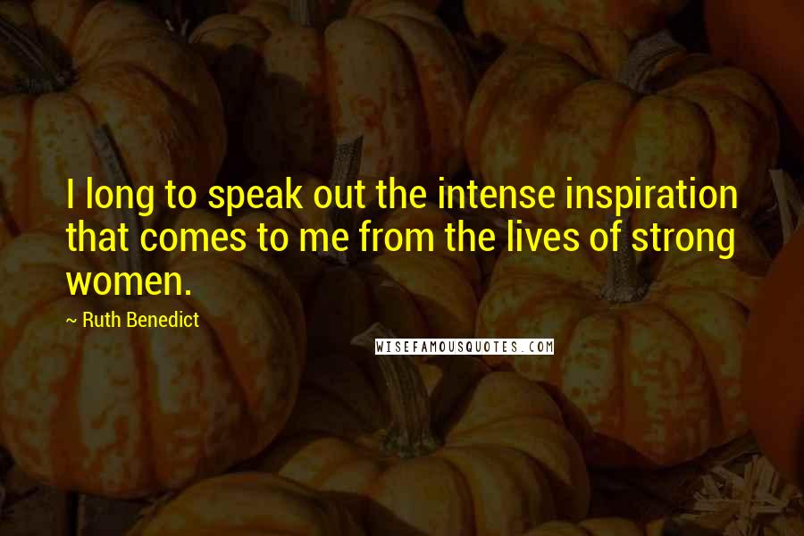 Ruth Benedict Quotes: I long to speak out the intense inspiration that comes to me from the lives of strong women.