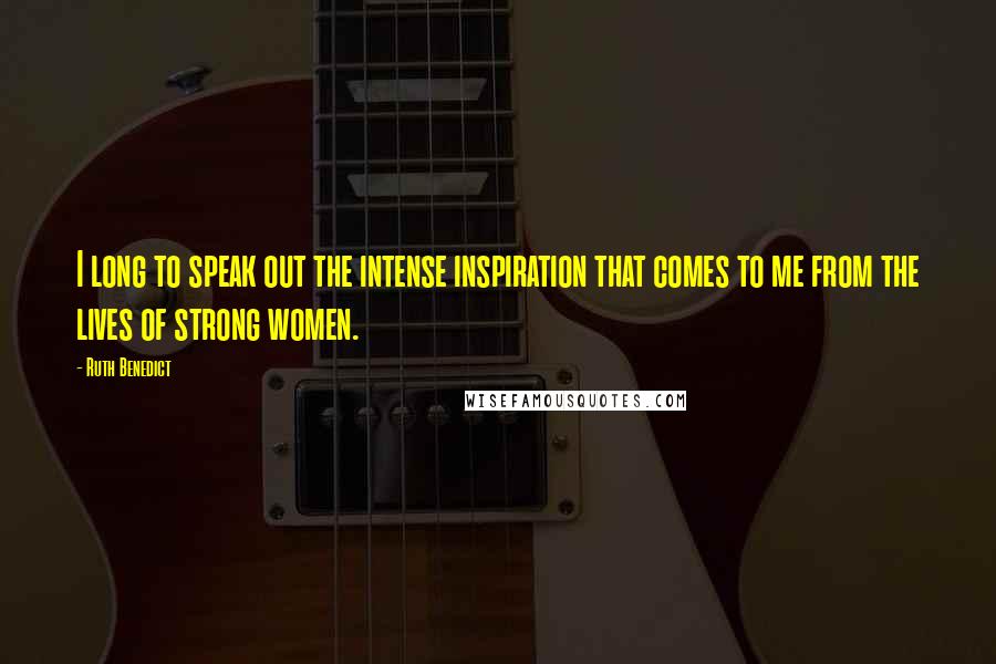 Ruth Benedict Quotes: I long to speak out the intense inspiration that comes to me from the lives of strong women.