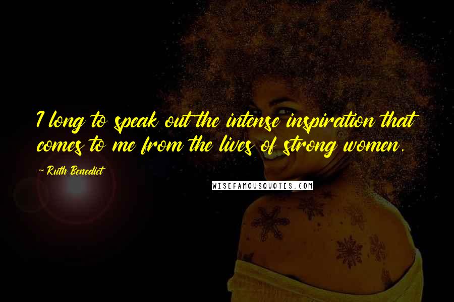 Ruth Benedict Quotes: I long to speak out the intense inspiration that comes to me from the lives of strong women.