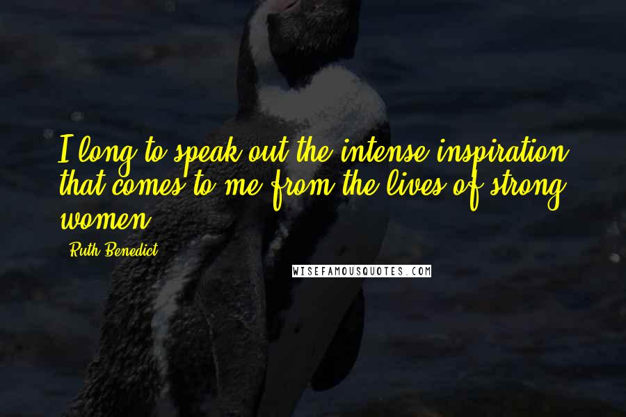 Ruth Benedict Quotes: I long to speak out the intense inspiration that comes to me from the lives of strong women.