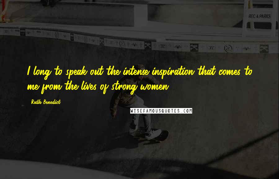 Ruth Benedict Quotes: I long to speak out the intense inspiration that comes to me from the lives of strong women.