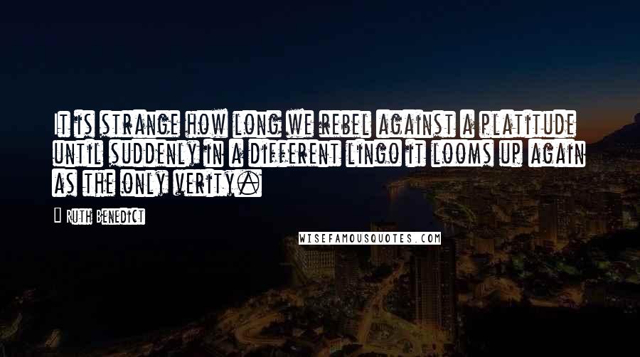 Ruth Benedict Quotes: It is strange how long we rebel against a platitude until suddenly in a different lingo it looms up again as the only verity.